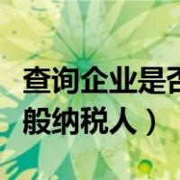 查询企业是否为一般纳税（查询企业是否为一般纳税人）