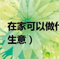 在家可以做什么工作赚钱（在家可以做什么小生意）
