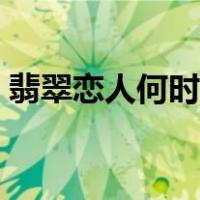 翡翠恋人何时能看（翡翠恋人在哪里可以看）