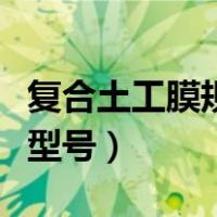 复合土工膜规格型号对照表（复合土工膜规格型号）