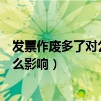发票作废多了对公司有什么影响（发票作废多了对公司有什么影响）