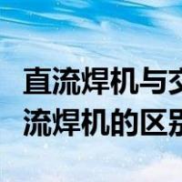 直流焊机与交流焊机怎么区分（直流焊机与交流焊机的区别）