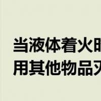当液体着火时使用灭火器灭火不要用水灭火或用其他物品灭火