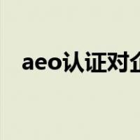 aeo认证对企业的好处（aeo认证的好处）