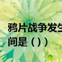 鸦片战争发生时间（第一次鸦片战争发生的时间是 ( )）