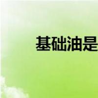 基础油是什么东西（基础油是什么）