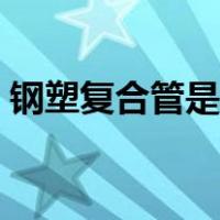 钢塑复合管是什么管（钢塑复合管是什么管）