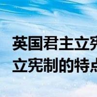 英国君主立宪制的特点和形成过程（英国君主立宪制的特点）
