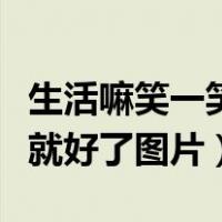 生活嘛笑一笑就好了图片原图（生活嘛笑一笑就好了图片）