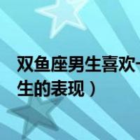双鱼座男生喜欢一个女生会主动吗（双鱼座男生喜欢一个女生的表现）