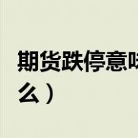 期货跌停意味着什么意思（期货跌停意味着什么）