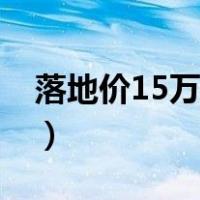 落地价15万买什么车（落地价15万买什么车）