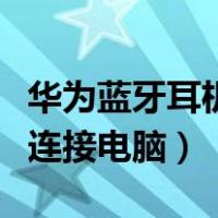 华为蓝牙耳机怎么连手机（华为蓝牙耳机怎么连接电脑）