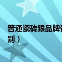 普通瓷砖跟品牌瓷砖的区别（品牌瓷砖和普通瓷砖有什么区别）