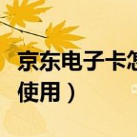 京东电子卡怎么购买和使用（京东电子卡如何使用）