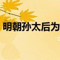 明朝孙太后为什么被称为妖后（明朝孙太后）