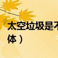 太空垃圾是不是轨道碎片（太空垃圾是不是天体）