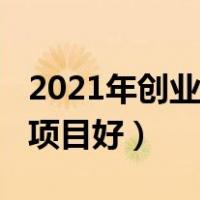 2021年创业什么行业最好（2021年创业什么项目好）