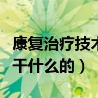 康复治疗技术是干什么工作（康复治疗技术是干什么的）