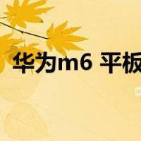 华为m6 平板怎么样（华为平板m6怎么样）