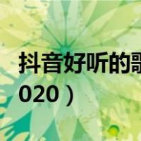抖音好听的歌曲2020流行（抖音好听的歌曲2020）
