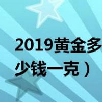 2019黄金多少钱一克农安金价（2019黄金多少钱一克）