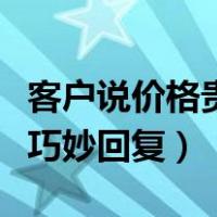 客户说价格贵巧妙回复怎么说（客户说价格贵巧妙回复）