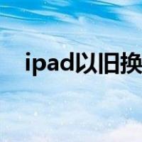 ipad以旧换新价格官网（ipad以旧换新）