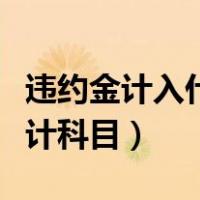 违约金计入什么会计科目（违约金计入什么会计科目）