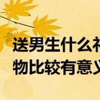 送男生什么礼物比较好学生党（送男生什么礼物比较有意义）