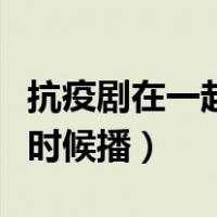抗疫剧在一起什么时间播（抗疫剧在一起什么时候播）