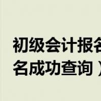 初级会计报名成功什么时候审核（初级会计报名成功查询）