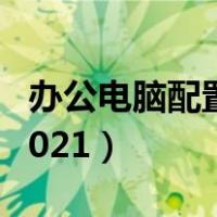 办公电脑配置推荐2021（办公电脑配置推荐2021）