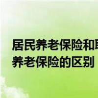 居民养老保险和职工养老保险一样吗（居民养老保险和职工养老保险的区别）