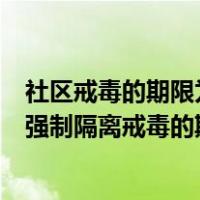 社区戒毒的期限为强制隔离戒毒的期限（社区戒毒的期限为强制隔离戒毒的期限）