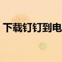 下载钉钉到电脑桌面（下载钉钉到电脑桌面）