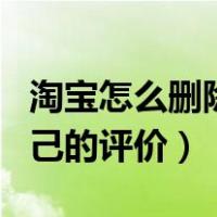 淘宝怎么删除自己的评价啊（淘宝怎么删除自己的评价）