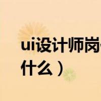 ui设计师岗位概述（UI设计师的岗位职责是什么）
