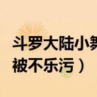 斗罗大陆小舞见到了爸爸妈妈（斗罗大陆小舞被不乐污）