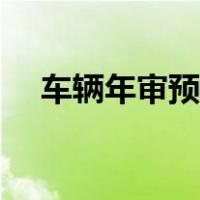 车辆年审预约电话号码（车辆年审预约）