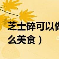 芝士碎可以做什么家常东西（芝士碎可以做什么美食）