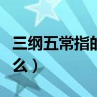 三纲五常指的是什么意思（三纲五常指的是什么）
