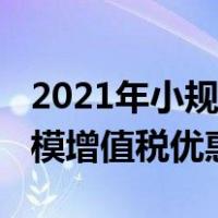 2021年小规模增值税优惠政策（2021年小规模增值税优惠政策）