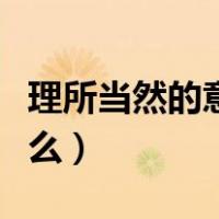 理所当然的意思是什么（理所当然的意思是什么）