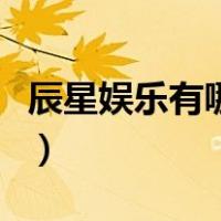 辰星娱乐有哪些练习生（辰星娱乐有哪些明星）