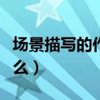 场景描写的作用是什么（场景描写的作用是什么）