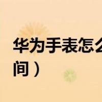 华为手表怎么调整时间（华为手表怎么调整时间）