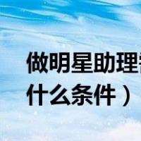 做明星助理需要做哪一点（做明星助理 需要什么条件）