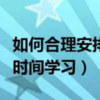 如何合理安排时间学习和娱乐（如何合理安排时间学习）