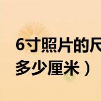 6寸照片的尺寸是多少cm（6寸照片的尺寸是多少厘米）